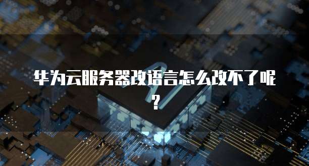 华为云服务器改语言怎么改不了呢？