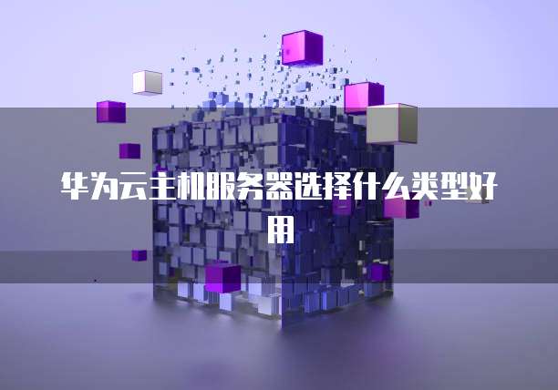 华为云主机服务器选择什么类型好用