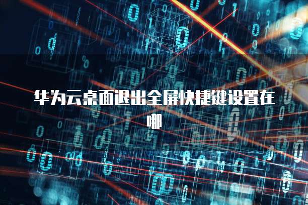 华为云桌面退出全屏快捷键设置在哪