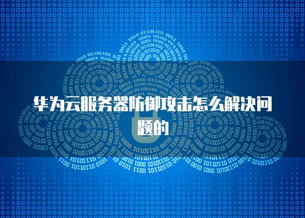 华为云服务器防御攻击怎么解决问题的