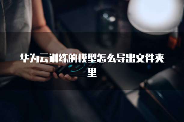 华为云训练的模型怎么导出文件夹里