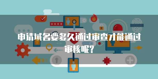 申请域名要多久通过审查才能通过审核呢？