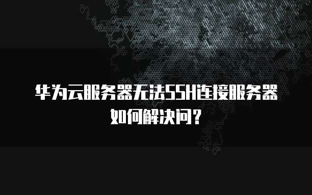 华为云服务器无法SSH连接服务器如何解决问？