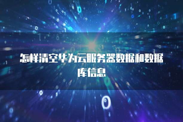 怎样清空华为云服务器数据和数据库信息