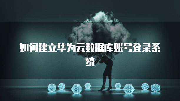 如何建立华为云数据库账号登录系统