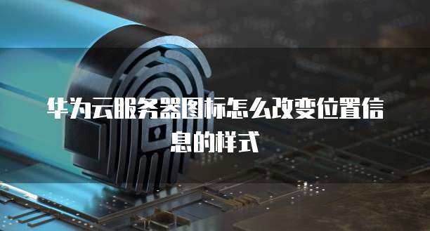 华为云服务器图标怎么改变位置信息的样式