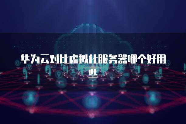 华为云对比虚拟化服务器哪个好用些