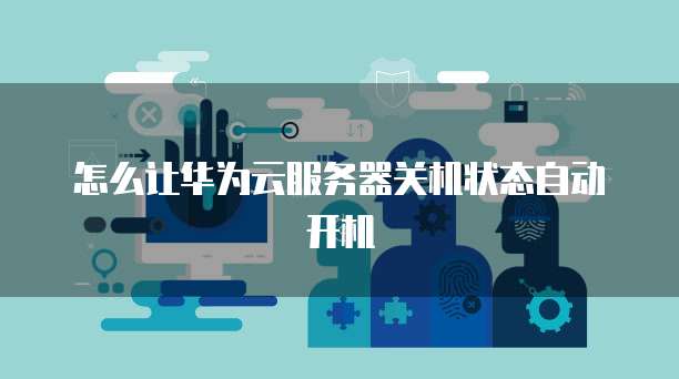 怎么让华为云服务器关机状态自动开机
