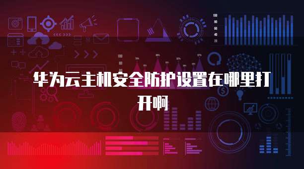 华为云主机安全防护设置在哪里打开啊