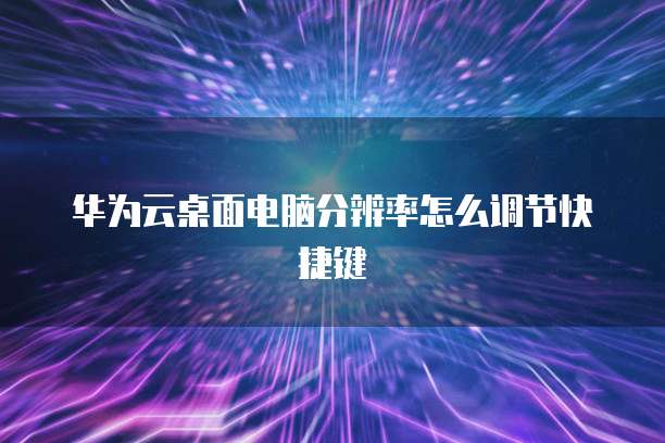 华为云桌面电脑分辨率怎么调节快捷键