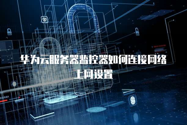 华为云服务器监控器如何连接网络上网设置
