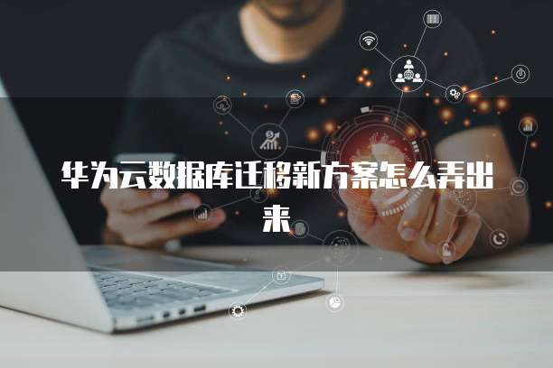 华为云数据库迁移新方案怎么弄出来
