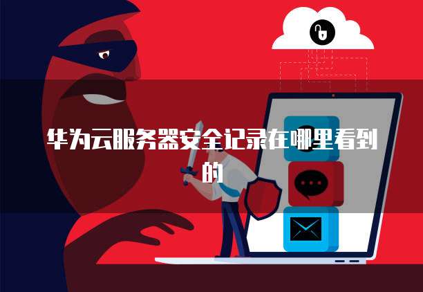 华为云服务器安全记录在哪里看到的