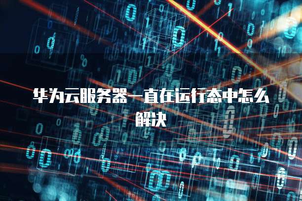 华为云服务器一直在运行态中怎么解决
