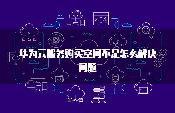 华为云服务购买空间不足怎么解决问题