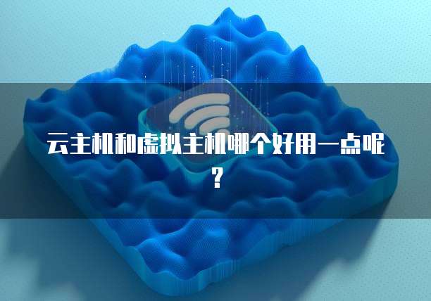 云主机和虚拟主机哪个好用一点呢？