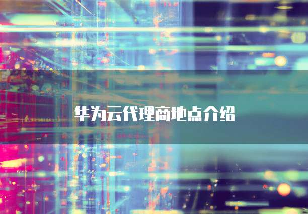 华为云代理商地点介绍