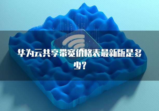 华为云共享带宽价格表最新版是多少？