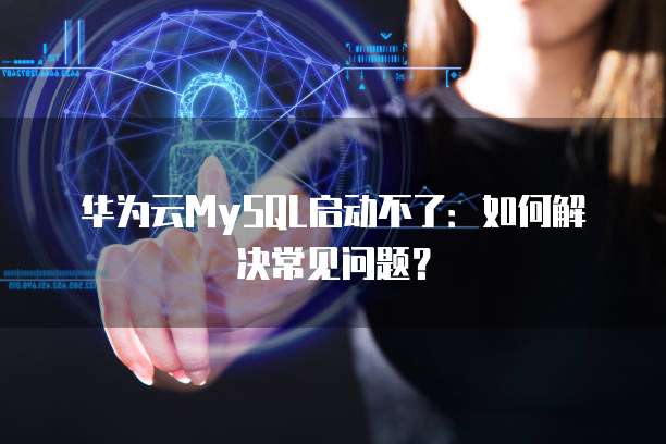 华为云MySQL启动不了：如何解决常见问题？