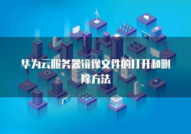华为云服务器镜像文件的打开和删除方法