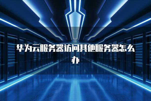 华为云服务器访问其他服务器怎么办