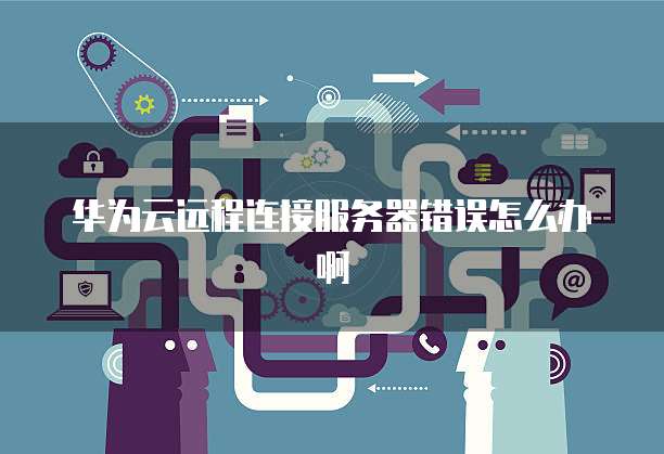 华为云远程连接服务器错误怎么办啊