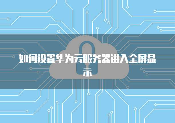 如何设置华为云服务器进入全屏显示