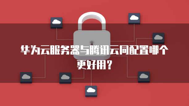 华为云服务器与腾讯云同配置哪个更好用？