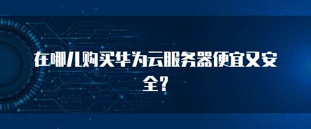 在哪儿购买华为云服务器便宜又安全？