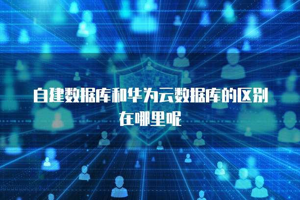 自建数据库和华为云数据库的区别在哪里呢