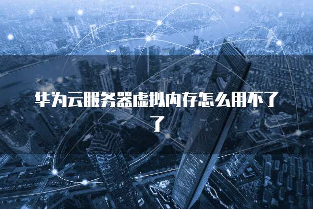 华为云服务器虚拟内存怎么用不了了