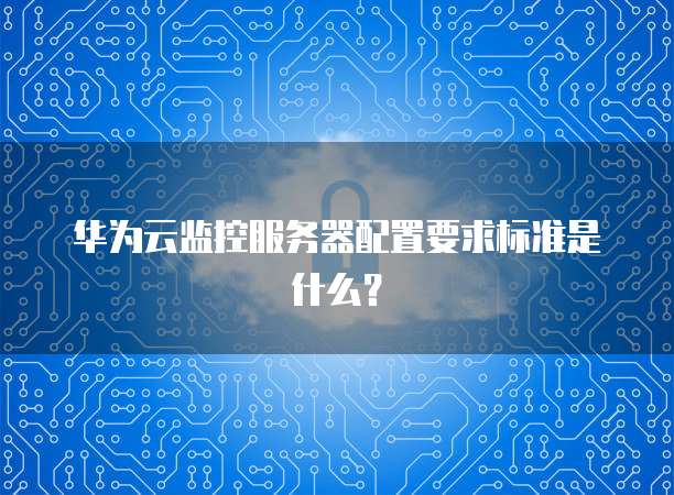 华为云监控服务器配置要求标准是什么？
