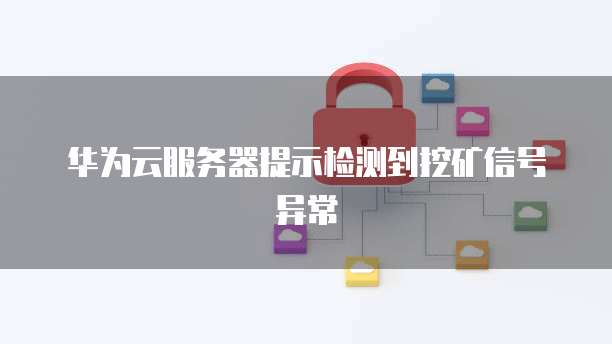 华为云服务器提示检测到挖矿信号异常