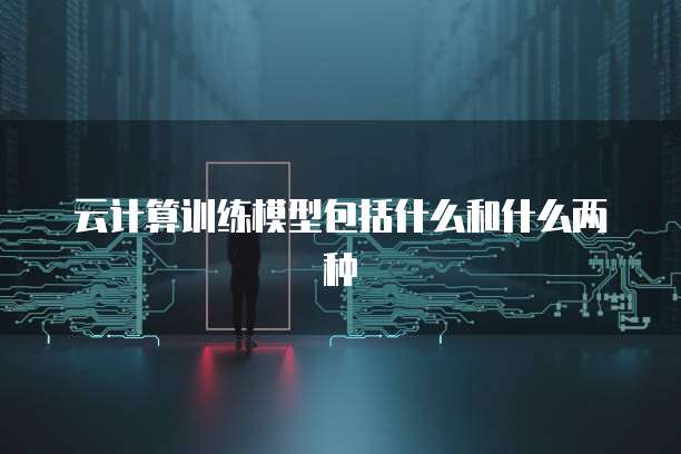 云计算训练模型包括什么和什么两种