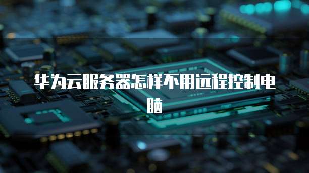 华为云服务器怎样不用远程控制电脑
