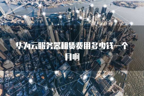 华为云服务器租赁费用多少钱一个月啊