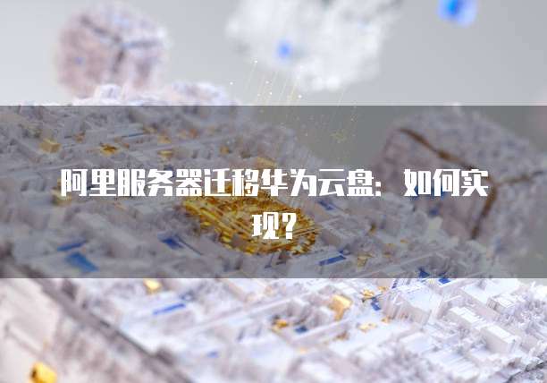 阿里服务器迁移华为云盘：如何实现？