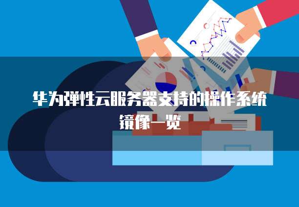 华为弹性云服务器支持的操作系统镜像一览