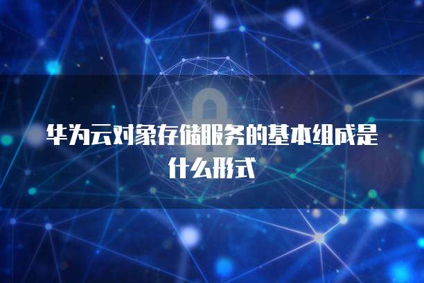 华为云对象存储服务的基本组成是什么形式