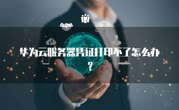 华为云服务器凭证打印不了怎么办？