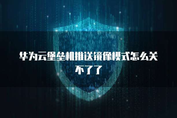 华为云堡垒机推送镜像模式怎么关不了了