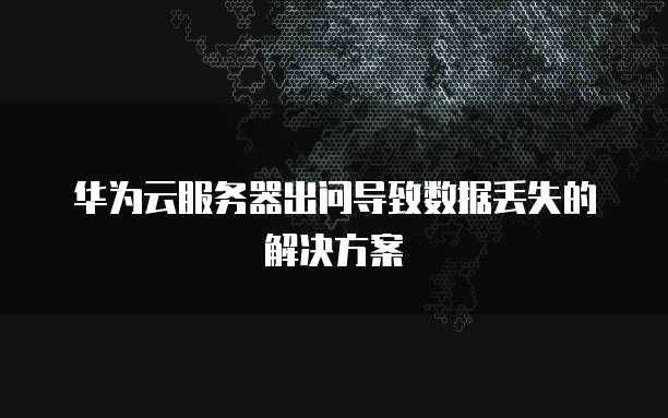 华为云服务器出问导致数据丢失的解决方案