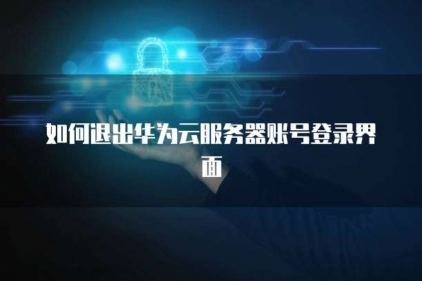 如何退出华为云服务器账号登录界面