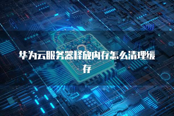 华为云服务器释放内存怎么清理缓存