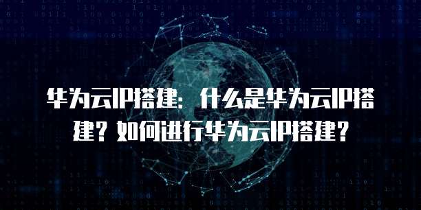 华为云IP搭建：什么是华为云IP搭建？如何进行华为云IP搭建？