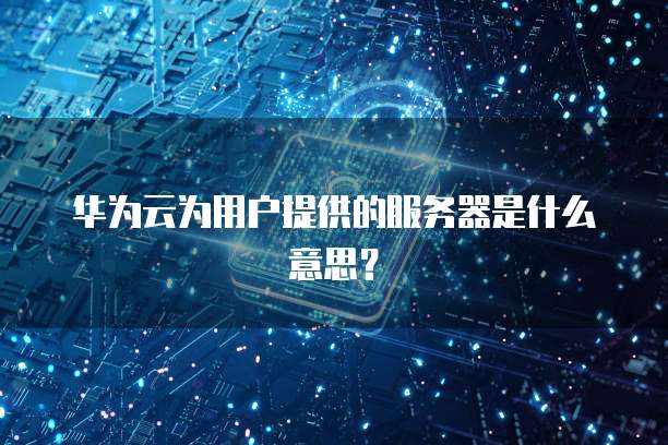 华为云为用户提供的服务器是什么意思？