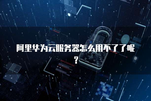 阿里华为云服务器怎么用不了了呢？