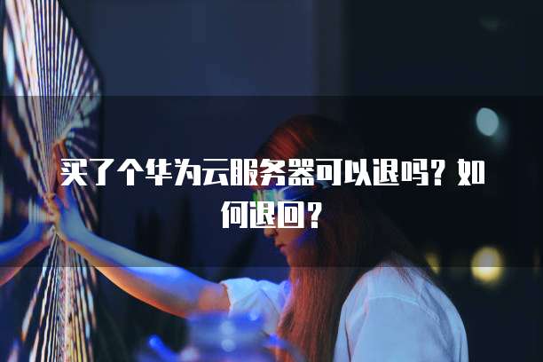 买了个华为云服务器可以退吗？如何退回？