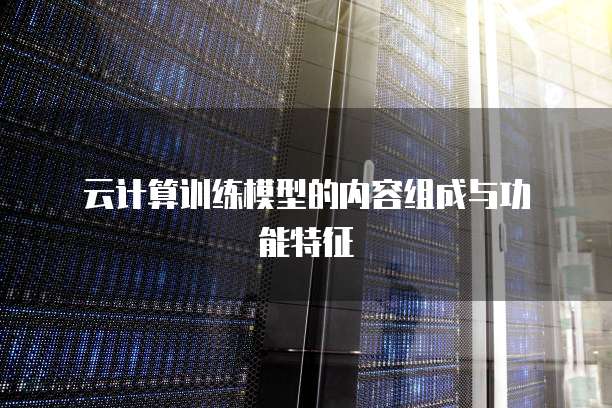  云计算训练模型的内容组成与功能特征