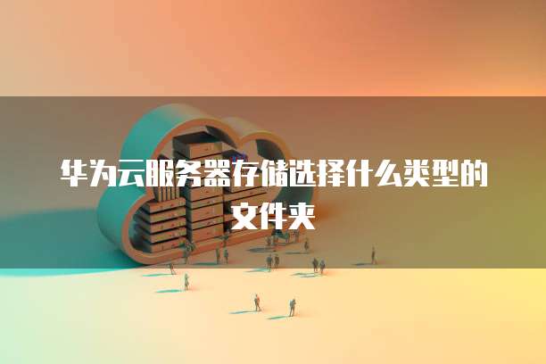 华为云服务器存储选择什么类型的文件夹